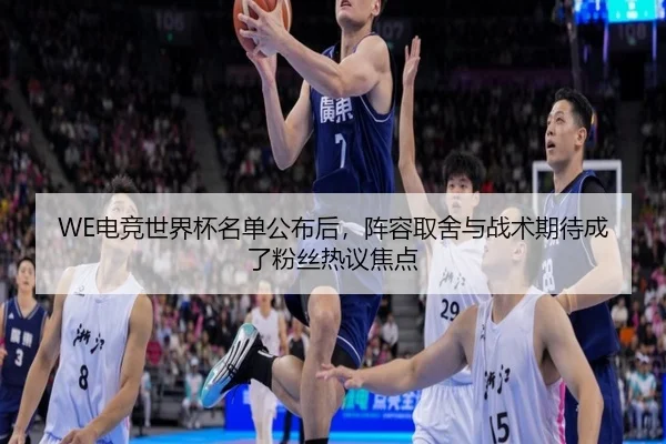 WE电竞世界杯名单公布后，阵容取舍与战术期待成了粉丝热议焦点 | bet365