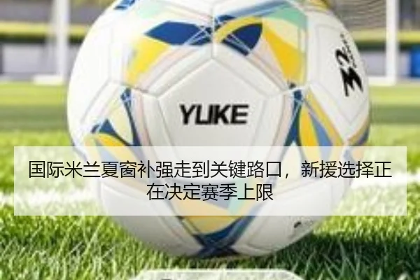 国际米兰夏窗补强走到关键路口，新援选择正在决定赛季上限 | bet365